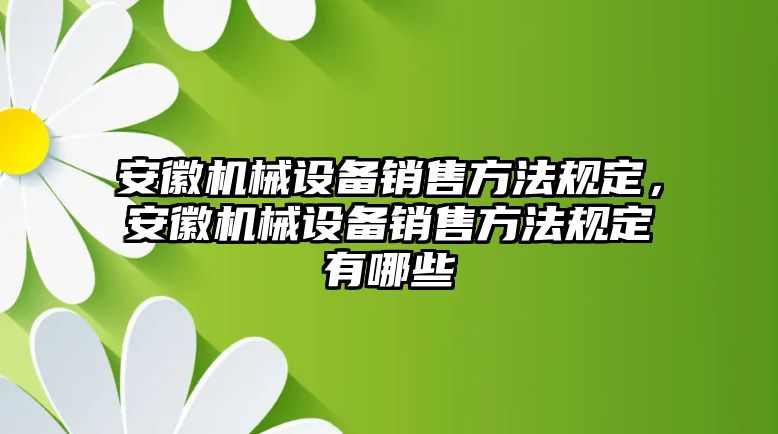 安徽機械設備銷售方法規定，安徽機械設備銷售方法規定有哪些