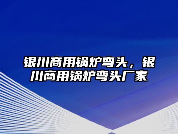 銀川商用鍋爐彎頭，銀川商用鍋爐彎頭廠家