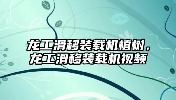 龍工滑移裝載機植樹，龍工滑移裝載機視頻