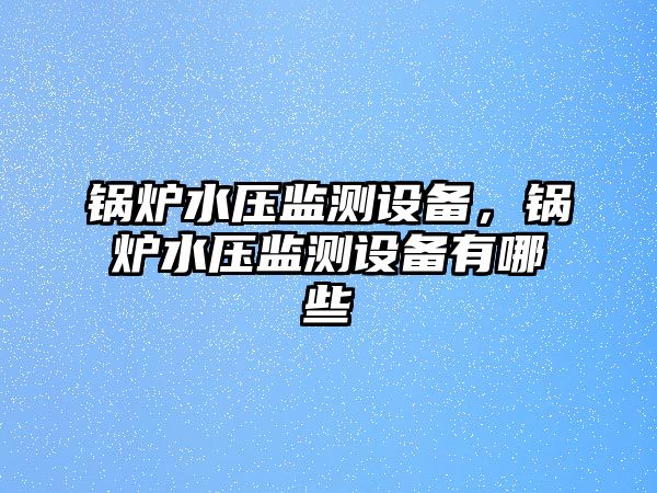 鍋爐水壓監測設備，鍋爐水壓監測設備有哪些