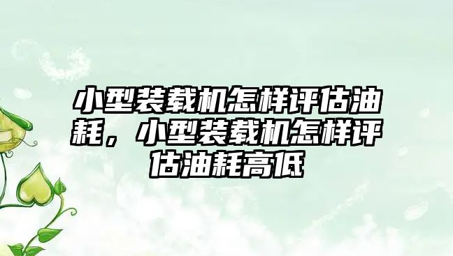 小型裝載機怎樣評估油耗，小型裝載機怎樣評估油耗高低