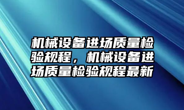 機械設(shè)備進(jìn)場質(zhì)量檢驗規(guī)程，機械設(shè)備進(jìn)場質(zhì)量檢驗規(guī)程最新