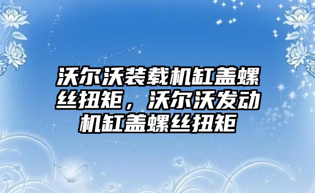 沃爾沃裝載機缸蓋螺絲扭矩，沃爾沃發動機缸蓋螺絲扭矩