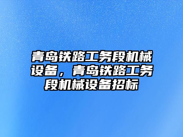 青島鐵路工務段機械設備，青島鐵路工務段機械設備招標