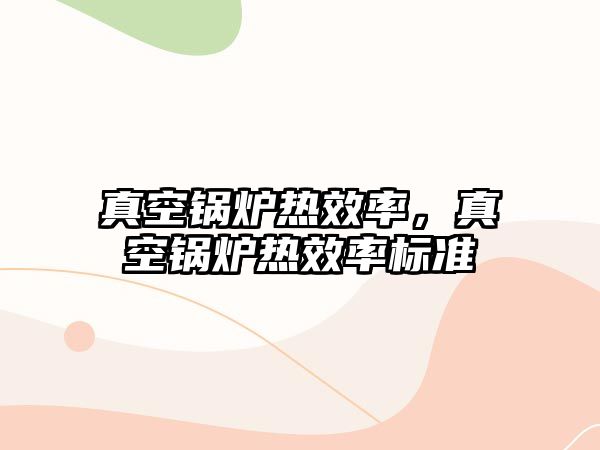 真空鍋爐熱效率，真空鍋爐熱效率標(biāo)準(zhǔn)