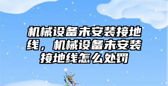 機械設(shè)備未安裝接地線，機械設(shè)備未安裝接地線怎么處罰