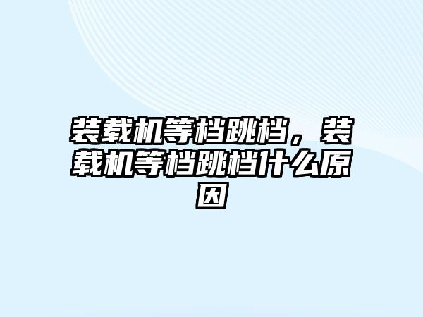 裝載機等檔跳檔，裝載機等檔跳檔什么原因