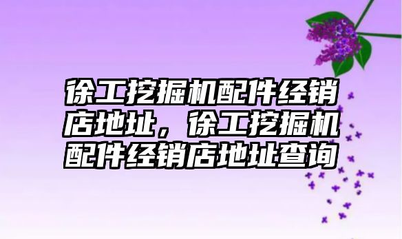 徐工挖掘機配件經銷店地址，徐工挖掘機配件經銷店地址查詢