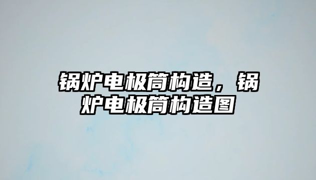 鍋爐電極筒構(gòu)造，鍋爐電極筒構(gòu)造圖