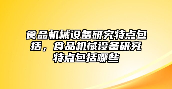 食品機械設(shè)備研究特點包括，食品機械設(shè)備研究特點包括哪些