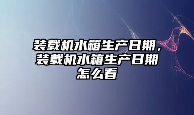 裝載機水箱生產日期，裝載機水箱生產日期怎么看