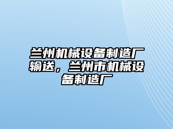 蘭州機械設(shè)備制造廠輸送，蘭州市機械設(shè)備制造廠