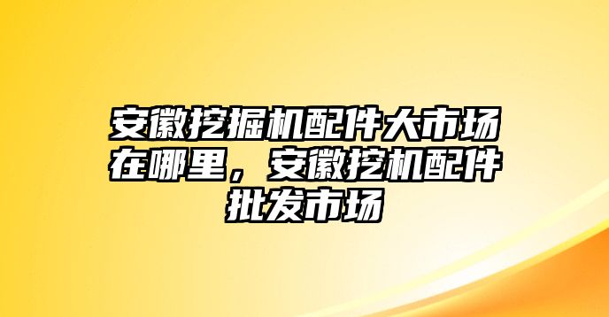 安徽挖掘機配件大市場在哪里，安徽挖機配件批發市場