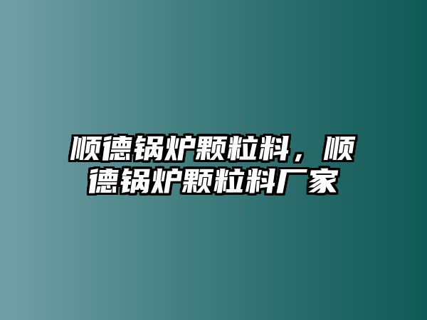 順德鍋爐顆粒料，順德鍋爐顆粒料廠家