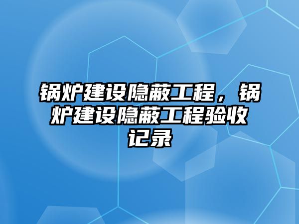 鍋爐建設隱蔽工程，鍋爐建設隱蔽工程驗收記錄