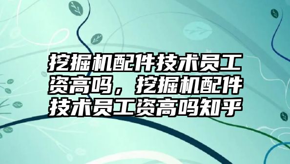 挖掘機配件技術員工資高嗎，挖掘機配件技術員工資高嗎知乎