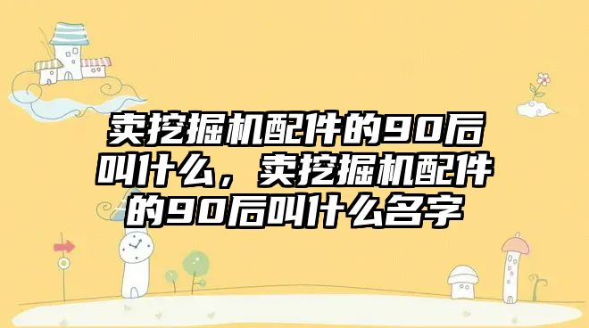 賣挖掘機配件的90后叫什么，賣挖掘機配件的90后叫什么名字