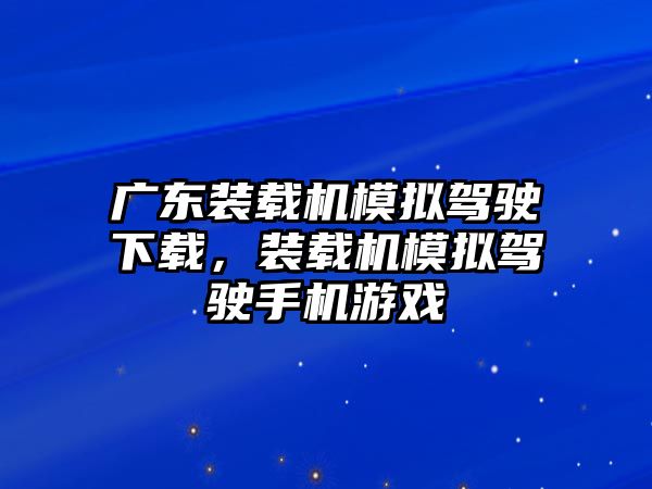 廣東裝載機(jī)模擬駕駛下載，裝載機(jī)模擬駕駛手機(jī)游戲