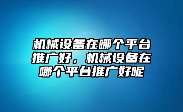 機械設備在哪個平臺推廣好，機械設備在哪個平臺推廣好呢