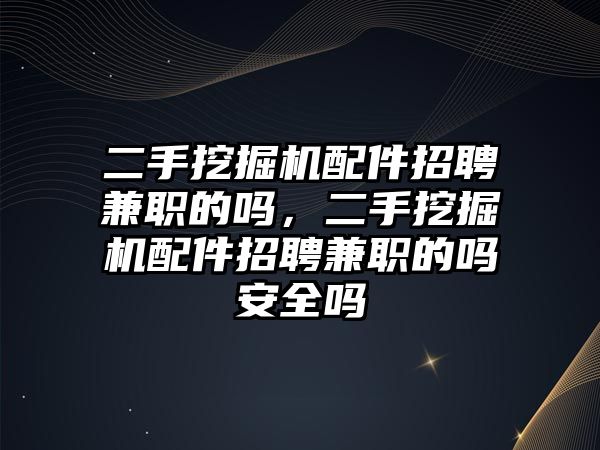 二手挖掘機配件招聘兼職的嗎，二手挖掘機配件招聘兼職的嗎安全嗎