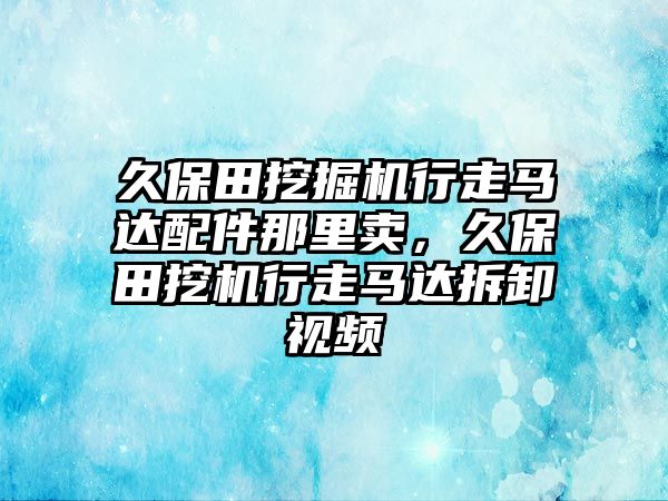 久保田挖掘機行走馬達配件那里賣，久保田挖機行走馬達拆卸視頻