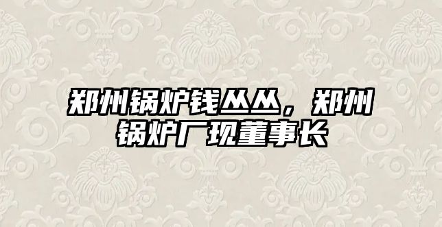 鄭州鍋爐錢叢叢，鄭州鍋爐廠現董事長