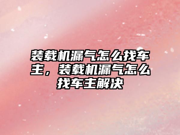 裝載機漏氣怎么找車主，裝載機漏氣怎么找車主解決