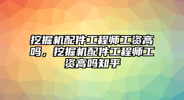 挖掘機配件工程師工資高嗎，挖掘機配件工程師工資高嗎知乎