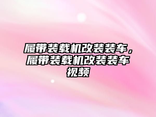 履帶裝載機改裝裝車，履帶裝載機改裝裝車視頻