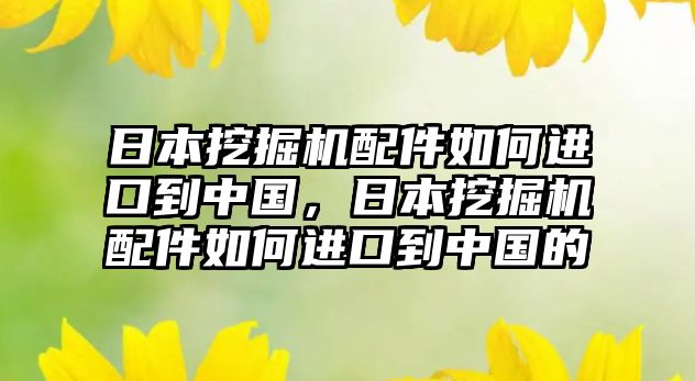 日本挖掘機配件如何進口到中國，日本挖掘機配件如何進口到中國的