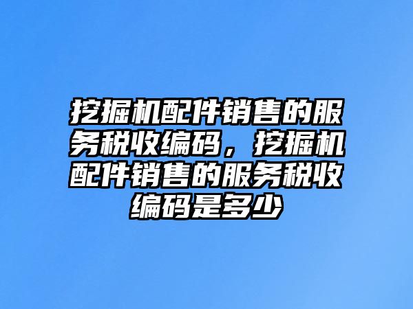 挖掘機(jī)配件銷售的服務(wù)稅收編碼，挖掘機(jī)配件銷售的服務(wù)稅收編碼是多少