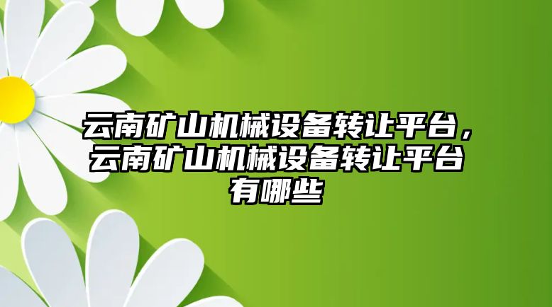 云南礦山機械設(shè)備轉(zhuǎn)讓平臺，云南礦山機械設(shè)備轉(zhuǎn)讓平臺有哪些