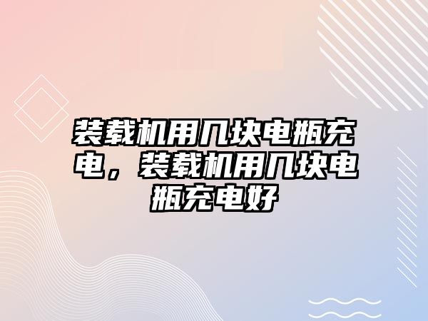 裝載機用幾塊電瓶充電，裝載機用幾塊電瓶充電好