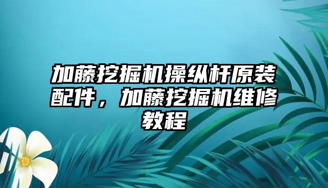 加藤挖掘機操縱桿原裝配件，加藤挖掘機維修教程