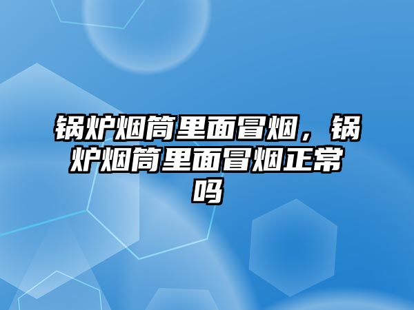 鍋爐煙筒里面冒煙，鍋爐煙筒里面冒煙正常嗎