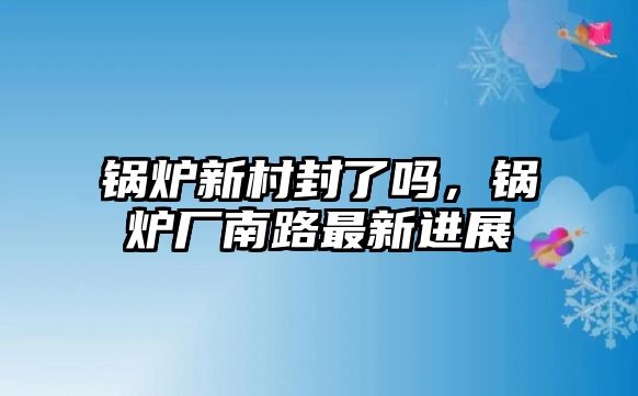 鍋爐新村封了嗎，鍋爐廠南路最新進展