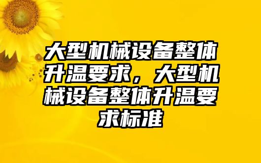 大型機械設(shè)備整體升溫要求，大型機械設(shè)備整體升溫要求標準