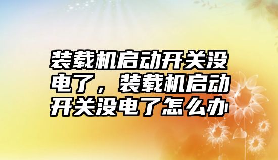 裝載機啟動開關沒電了，裝載機啟動開關沒電了怎么辦