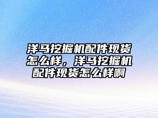 洋馬挖掘機配件現貨怎么樣，洋馬挖掘機配件現貨怎么樣啊