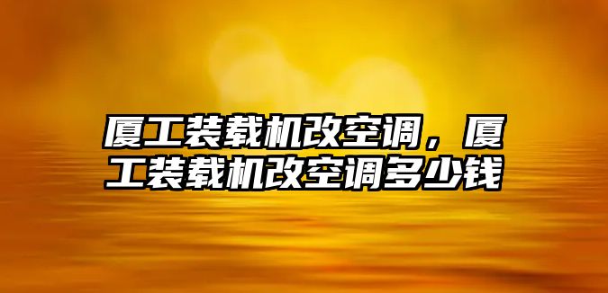 廈工裝載機(jī)改空調(diào)，廈工裝載機(jī)改空調(diào)多少錢(qián)