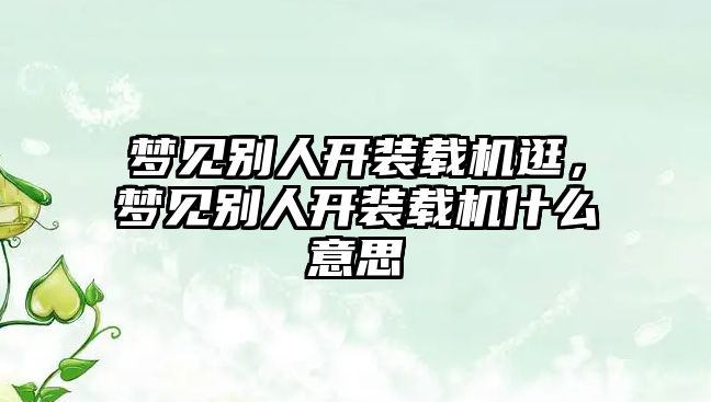 夢見別人開裝載機逛，夢見別人開裝載機什么意思