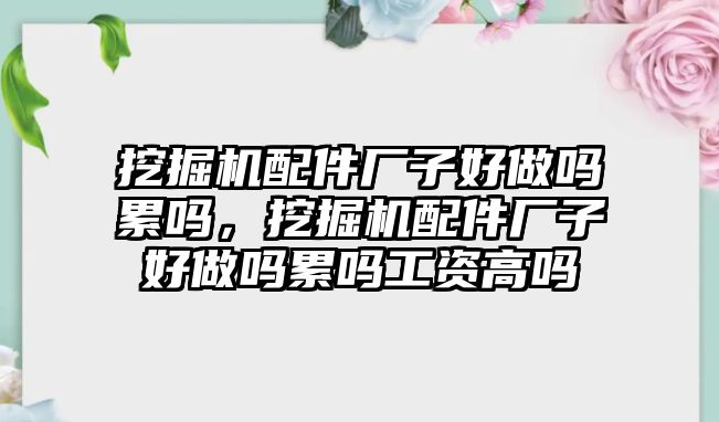 挖掘機配件廠子好做嗎累嗎，挖掘機配件廠子好做嗎累嗎工資高嗎