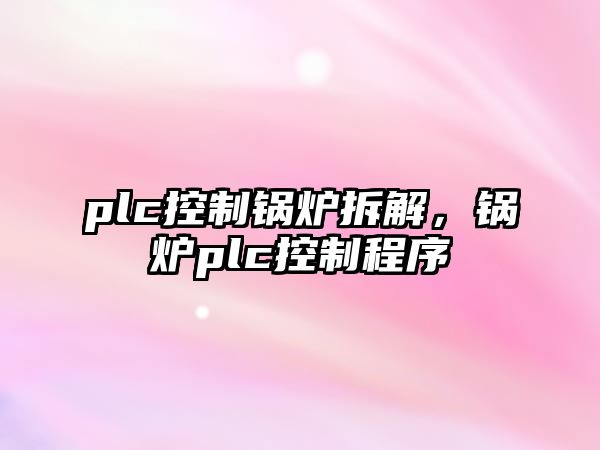 plc控制鍋爐拆解，鍋爐plc控制程序