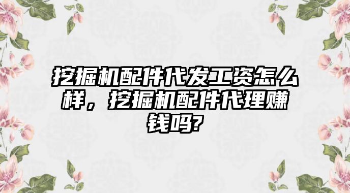 挖掘機配件代發工資怎么樣，挖掘機配件代理賺錢嗎?