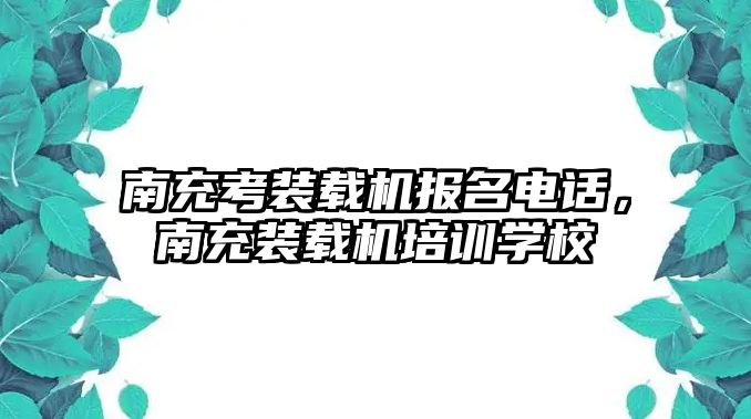 南充考裝載機報名電話，南充裝載機培訓學校