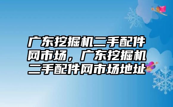 廣東挖掘機二手配件網(wǎng)市場，廣東挖掘機二手配件網(wǎng)市場地址