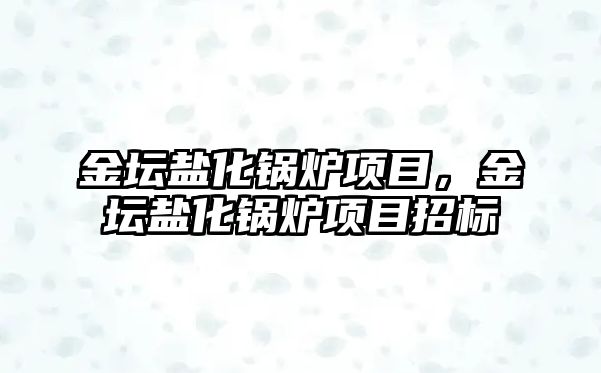 金壇鹽化鍋爐項目，金壇鹽化鍋爐項目招標