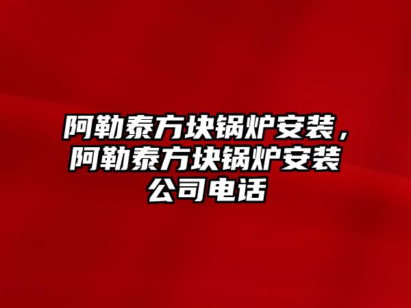 阿勒泰方塊鍋爐安裝，阿勒泰方塊鍋爐安裝公司電話