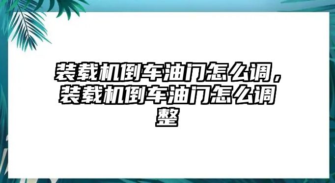 裝載機倒車油門怎么調，裝載機倒車油門怎么調整