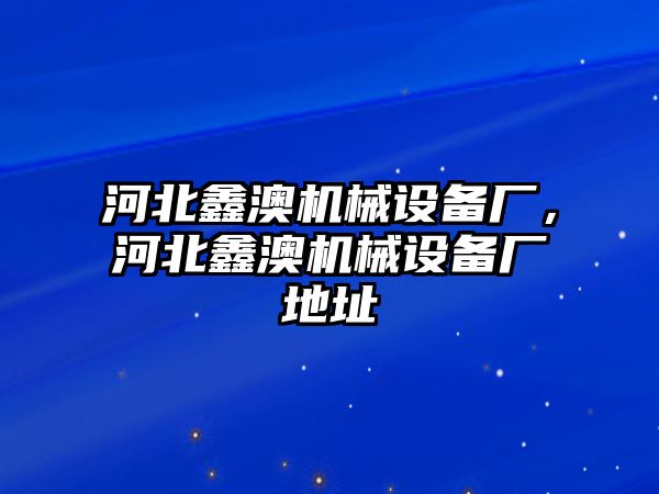 河北鑫澳機械設(shè)備廠，河北鑫澳機械設(shè)備廠地址